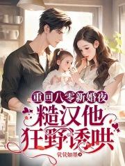 重回八零新婚夜,糙汉他狂野诱哄