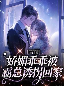 言情:娇媚乖乖被霸总诱拐回家