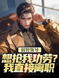 弱智领导想抢我功劳?我直接离职