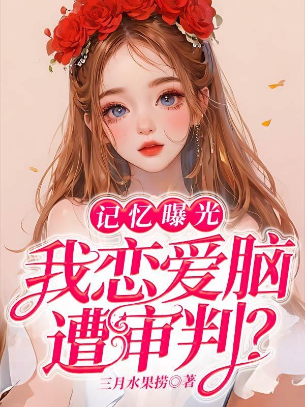 记忆曝光,我恋爱脑遭审判?