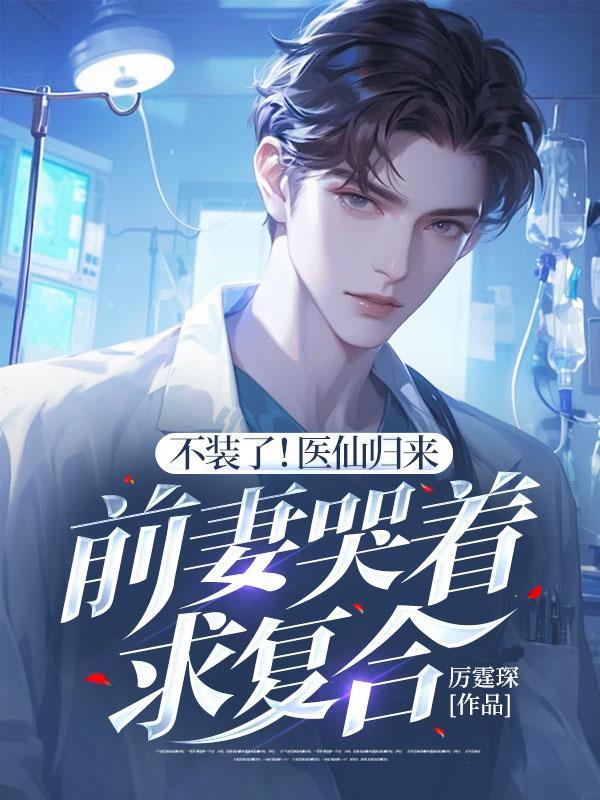 不装了!医仙归来,前妻哭着求复合