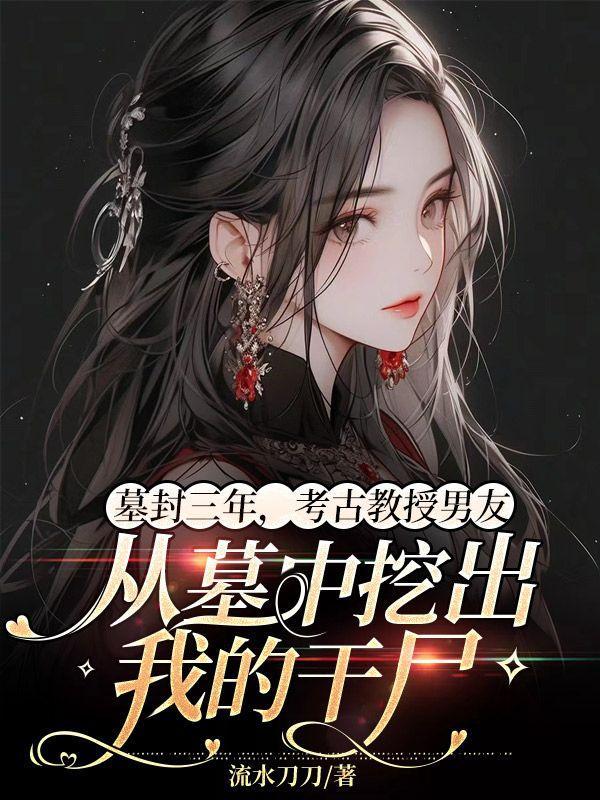 墓封三年,考古教授男友从墓中挖出我的干尸