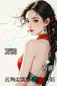 云海尘清爱不止:人气小说未删减节选