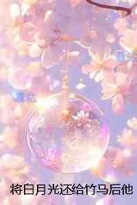 将白月光还给竹马后他却后悔了:免费+后续