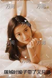 屠城时娘子带了义兄逃生,后来她却跪求我原谅全集