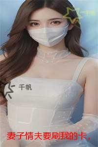 妻子情夫要刷我的卡，抢我儿子的交流会名额：免费+结局